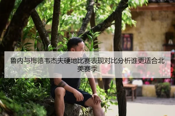 鲁内与梅德韦杰夫硬地比赛表现对比分析谁更适合北美赛季
