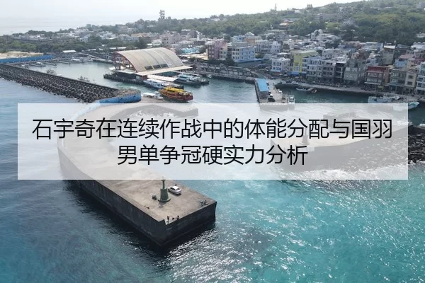 石宇奇在连续作战中的体能分配与国羽男单争冠硬实力分析