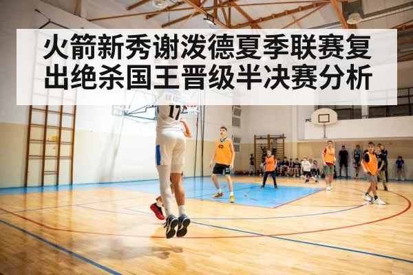 火箭新秀谢泼德夏季联赛复出绝杀国王晋级半决赛分析