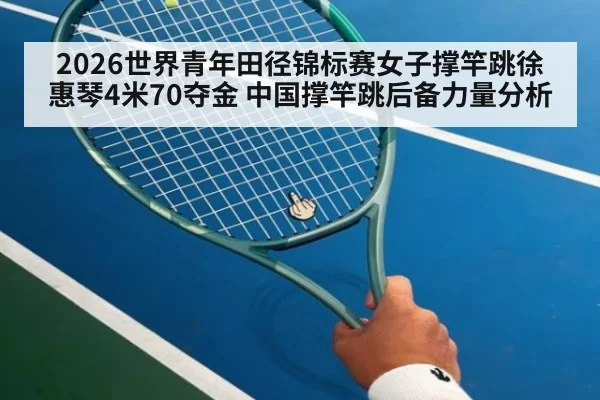 2026世界青年田径锦标赛女子撑竿跳徐惠琴4米70夺金 中国撑竿跳后备力量分析