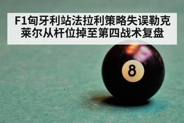 F1匈牙利站法拉利策略失误勒克莱尔从杆位掉至第四战术复盘