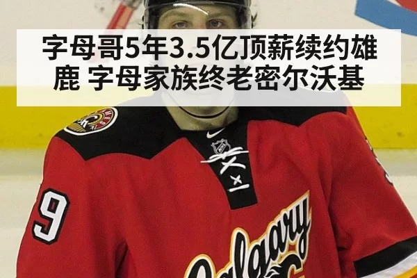 字母哥5年3.5亿顶薪续约雄鹿 字母家族终老密尔沃基