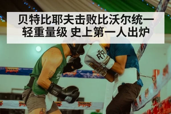 贝特比耶夫击败比沃尔统一轻重量级 史上第一人出炉