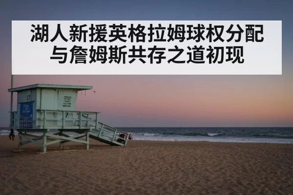 湖人新援英格拉姆球权分配 与詹姆斯共存之道初现