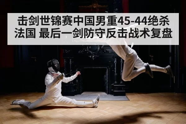 击剑世锦赛中国男重45-44绝杀法国 最后一剑防守反击战术复盘