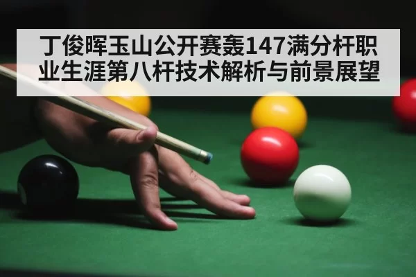丁俊晖玉山公开赛轰147满分杆职业生涯第八杆技术解析与前景展望