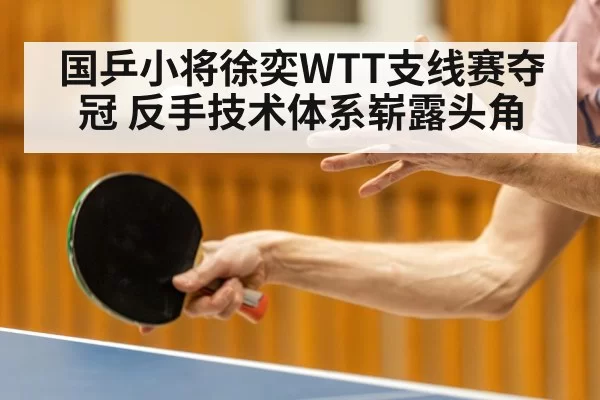 国乒小将徐奕WTT支线赛夺冠 反手技术体系崭露头角