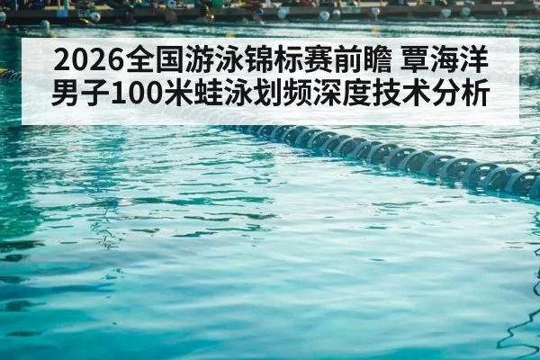 2026全国游泳锦标赛前瞻 覃海洋男子100米蛙泳划频深度技术分析