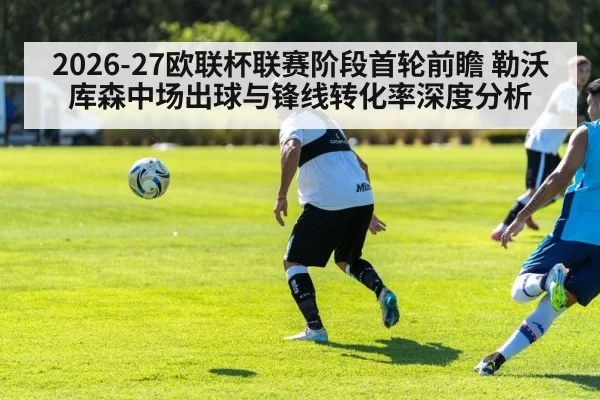 2026-27欧联杯联赛阶段首轮前瞻 勒沃库森中场出球与锋线转化率深度分析